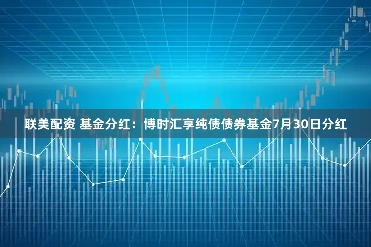 联美配资 基金分红：博时汇享纯债债券基金7月30日分红