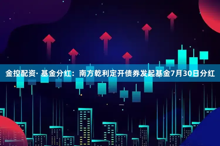 金控配资· 基金分红：南方乾利定开债券发起基金7月30日分红