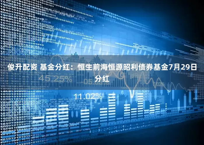 俊升配资 基金分红：恒生前海恒源昭利债券基金7月29日分红