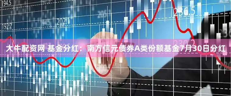 大牛配资网 基金分红：南方信元债券A类份额基金7月30日分红