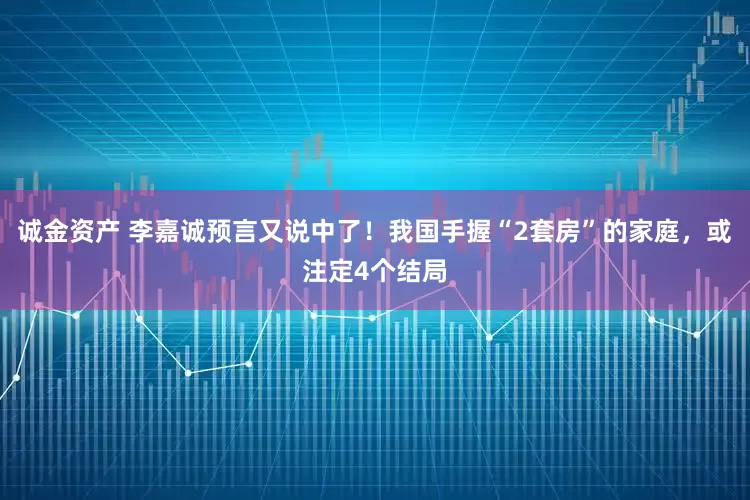 诚金资产 李嘉诚预言又说中了！我国手握“2套房”的家庭，或注定4个结局