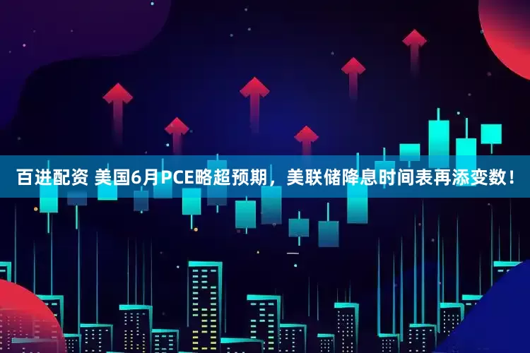 百进配资 美国6月PCE略超预期，美联储降息时间表再添变数！