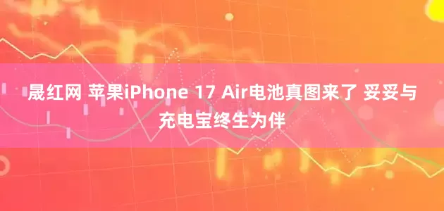 晟红网 苹果iPhone 17 Air电池真图来了 妥妥与充电宝终生为伴