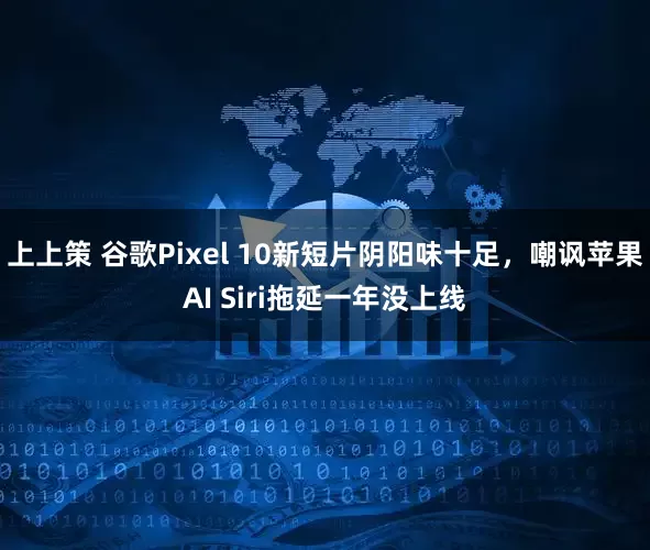 上上策 谷歌Pixel 10新短片阴阳味十足，嘲讽苹果AI Siri拖延一年没上线
