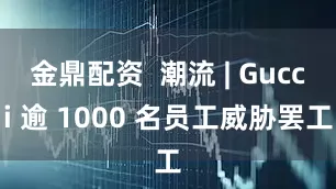 金鼎配资  潮流 | Gucci 逾 1000 名员工威胁罢工