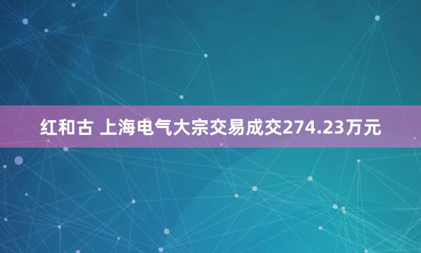 红和古 上海电气大宗交易成交274.23万元
