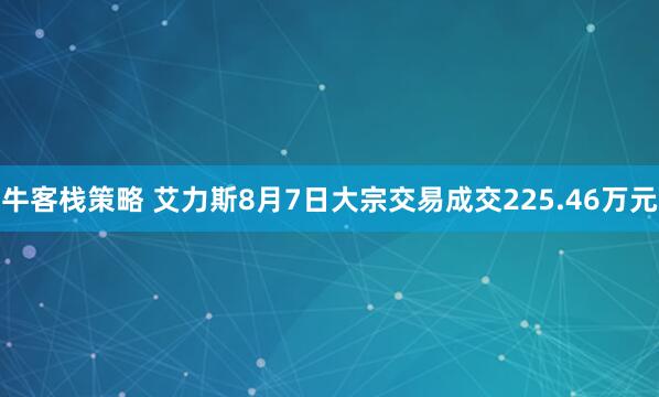 牛客栈策略 艾力斯8月7日大宗交易成交225.46万元