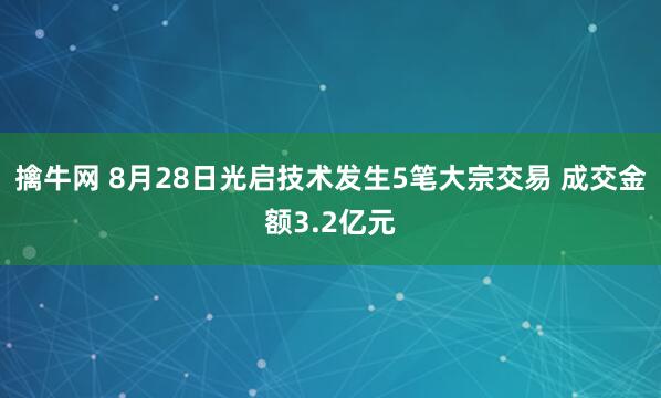 擒牛网 8月28日光启技术发生5笔大宗交易 成交金额3.2亿元