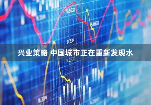 兴业策略 中国城市正在重新发现水