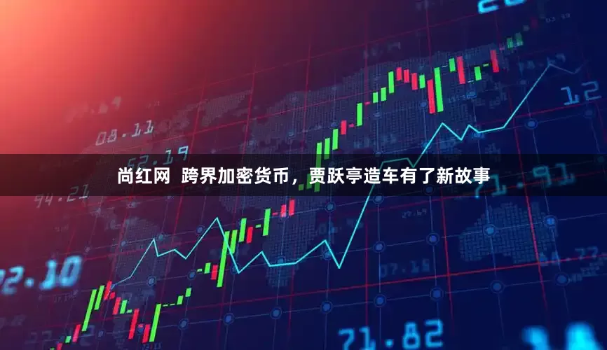 尚红网  跨界加密货币，贾跃亭造车有了新故事