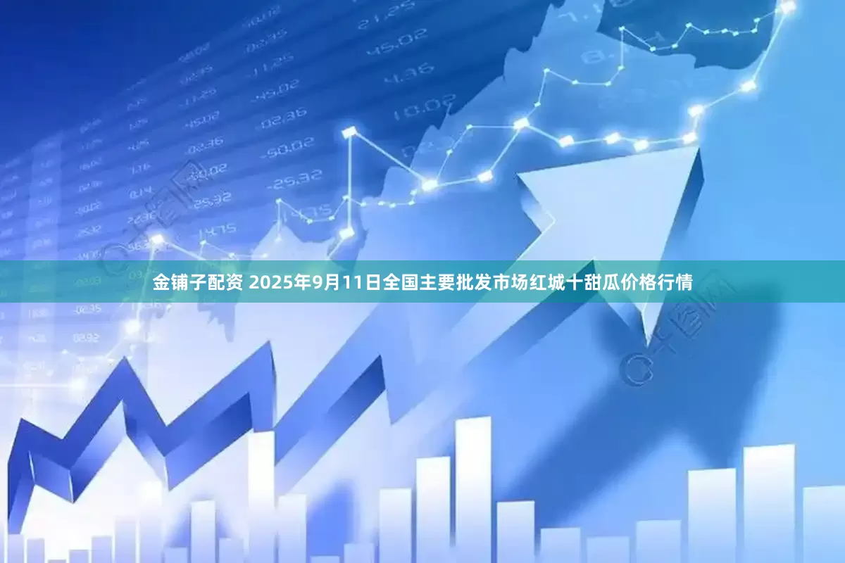 金铺子配资 2025年9月11日全国主要批发市场红城十甜瓜价格行情