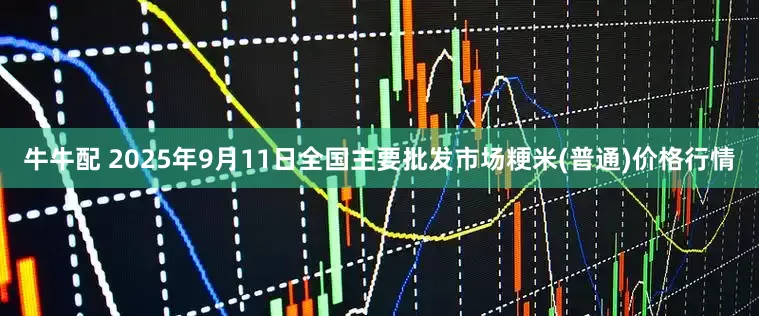 牛牛配 2025年9月11日全国主要批发市场粳米(普通)价格行情