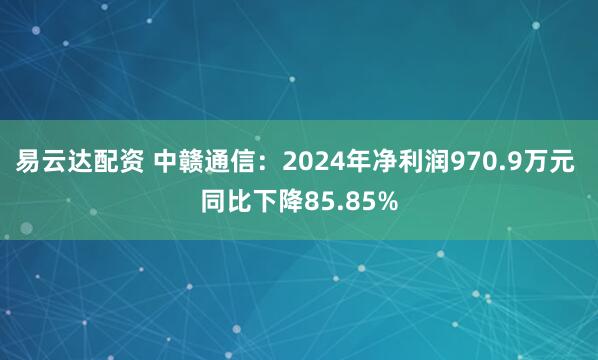 易云达配资 中赣通信：2024年净利润970.9万元 同比下降85.85%