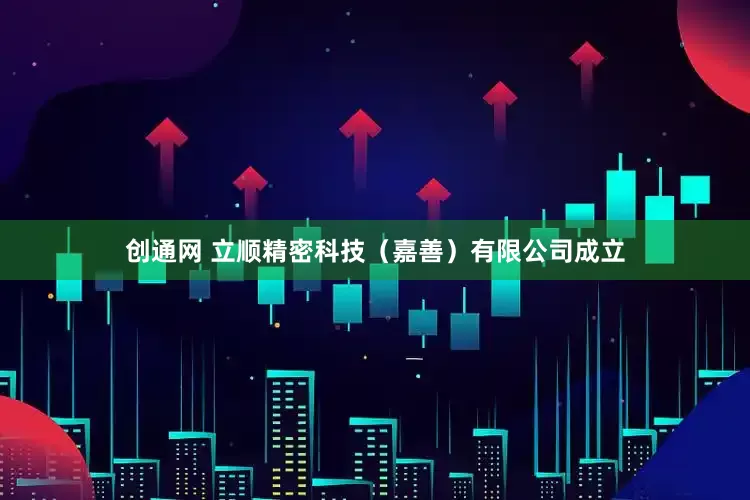 创通网 立顺精密科技（嘉善）有限公司成立