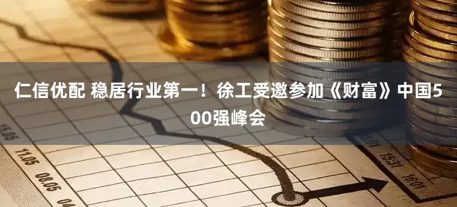 仁信优配 稳居行业第一！徐工受邀参加《财富》中国500强峰会