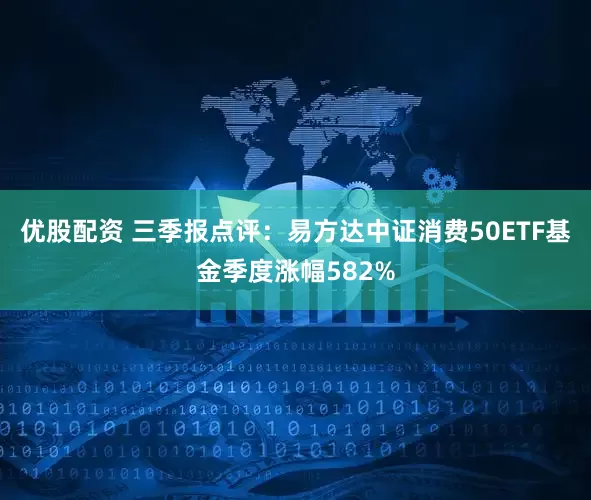 优股配资 三季报点评：易方达中证消费50ETF基金季度涨幅582%