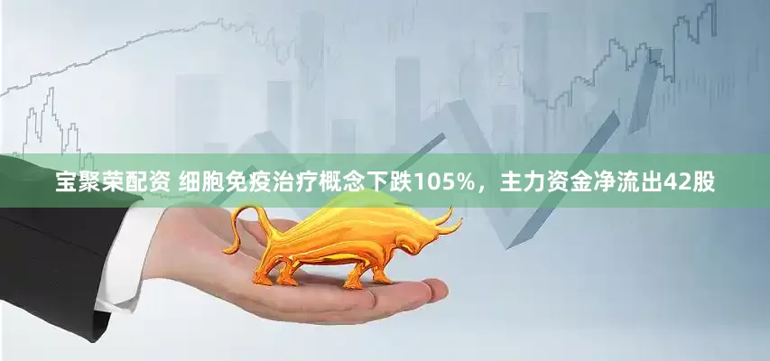 宝聚荣配资 细胞免疫治疗概念下跌105%，主力资金净流出42股
