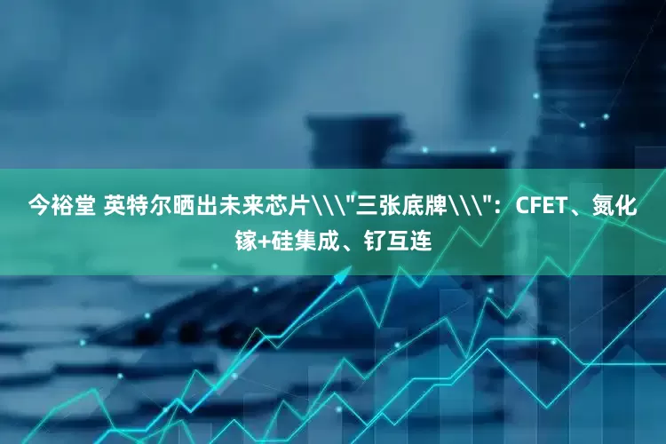 今裕堂 英特尔晒出未来芯片\＂三张底牌\＂：CFET、氮化镓+硅集成、钌互连